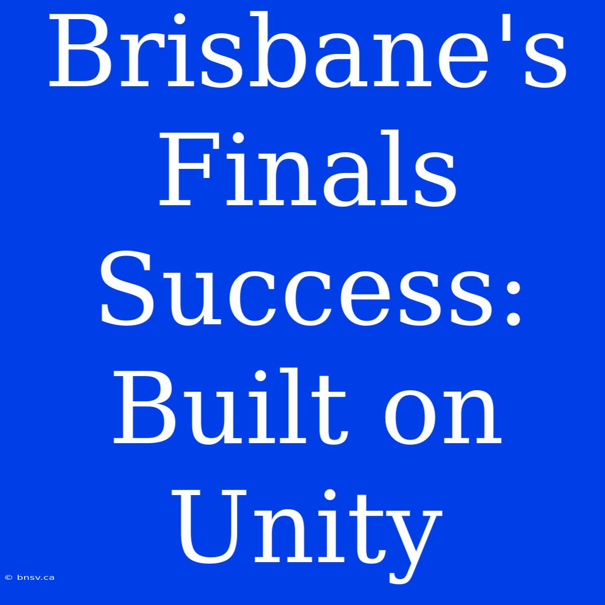 Brisbane's Finals Success: Built On Unity