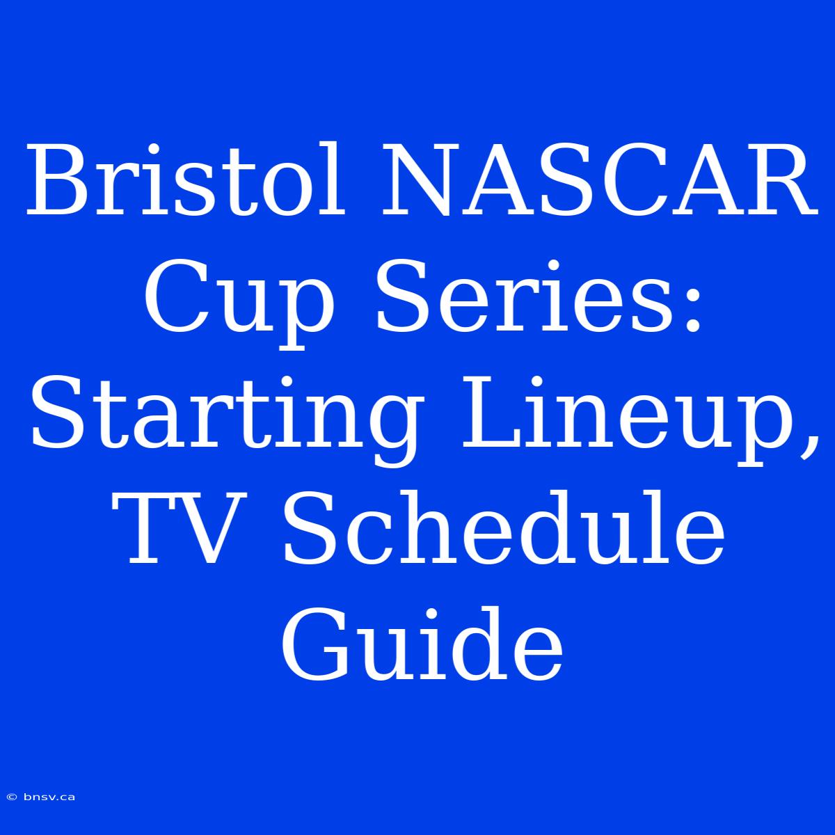 Bristol NASCAR Cup Series: Starting Lineup, TV Schedule Guide