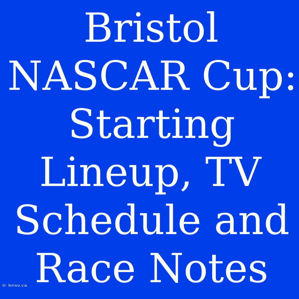 Bristol NASCAR Cup:  Starting Lineup, TV Schedule And Race Notes