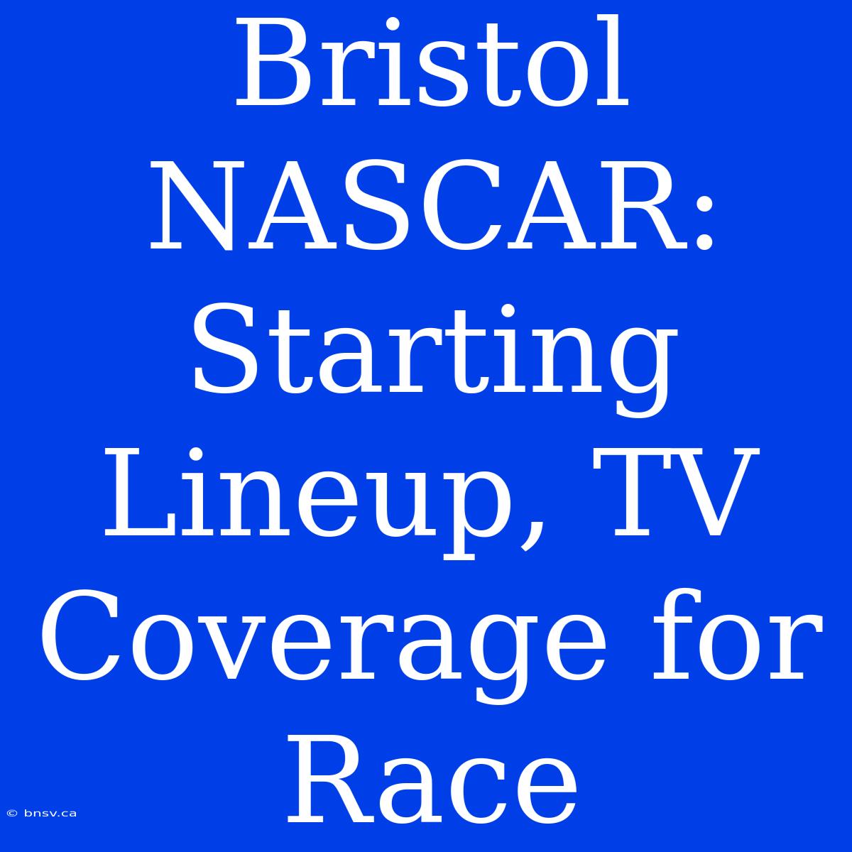 Bristol NASCAR:  Starting Lineup, TV Coverage For Race