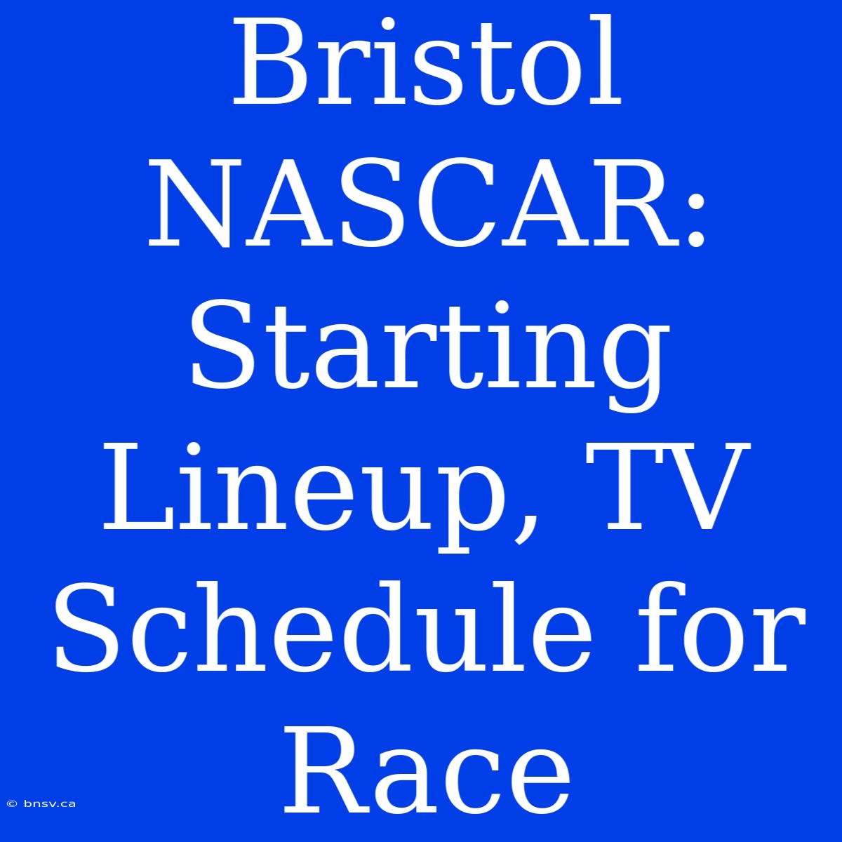 Bristol NASCAR: Starting Lineup, TV Schedule For Race