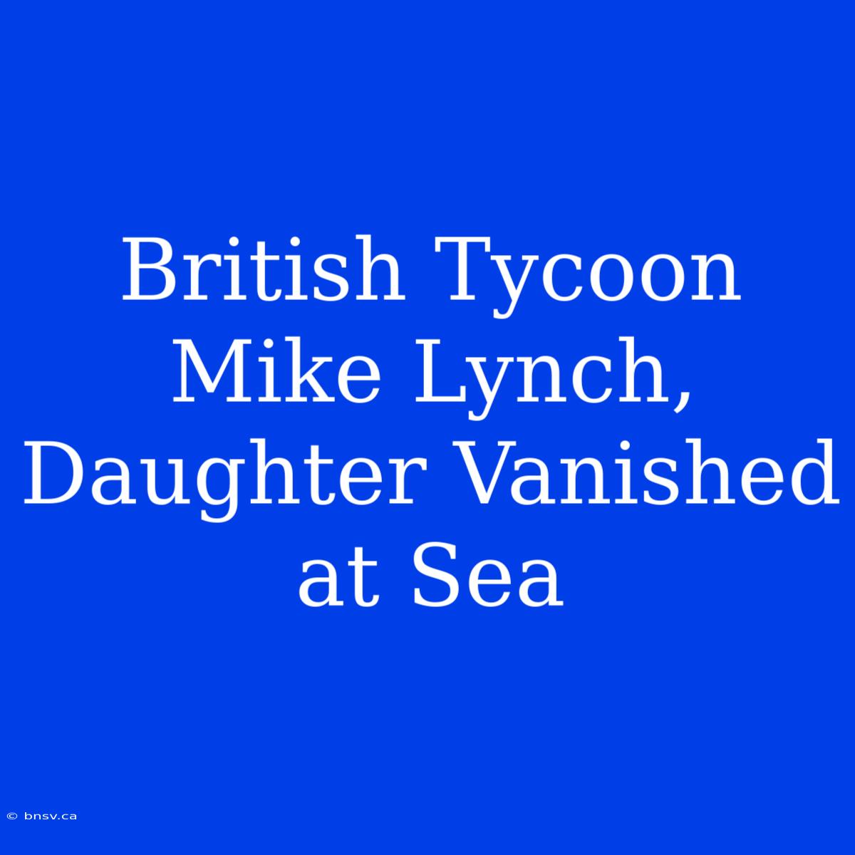 British Tycoon Mike Lynch, Daughter Vanished At Sea