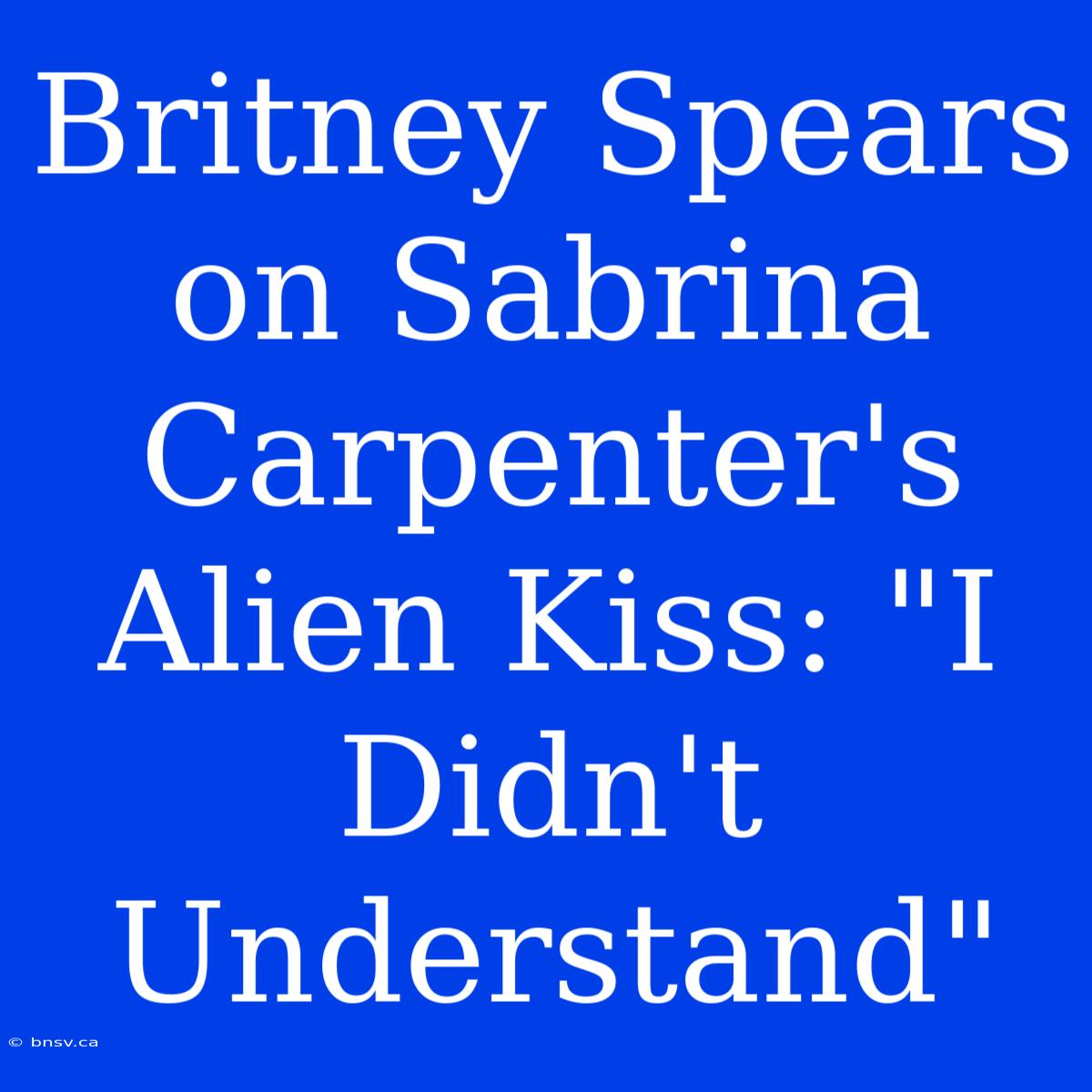 Britney Spears On Sabrina Carpenter's Alien Kiss: 