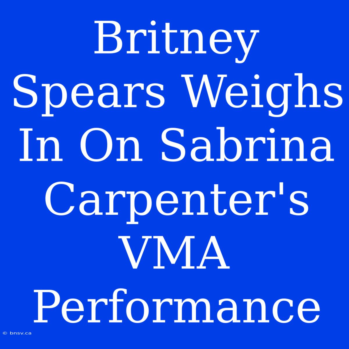 Britney Spears Weighs In On Sabrina Carpenter's VMA Performance