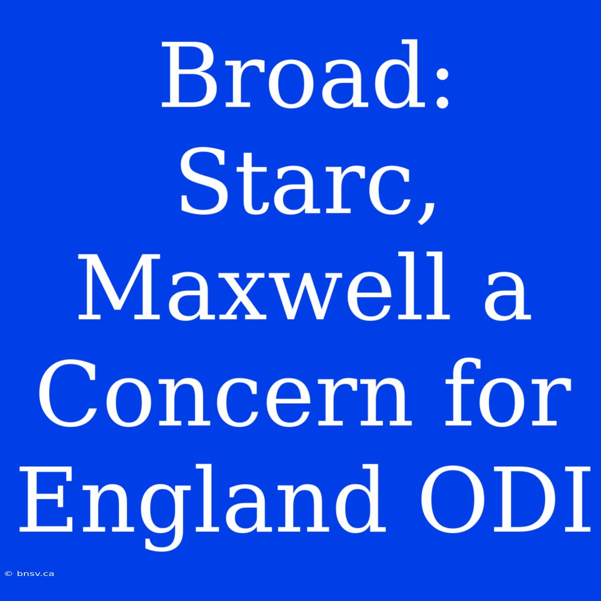 Broad: Starc, Maxwell A Concern For England ODI