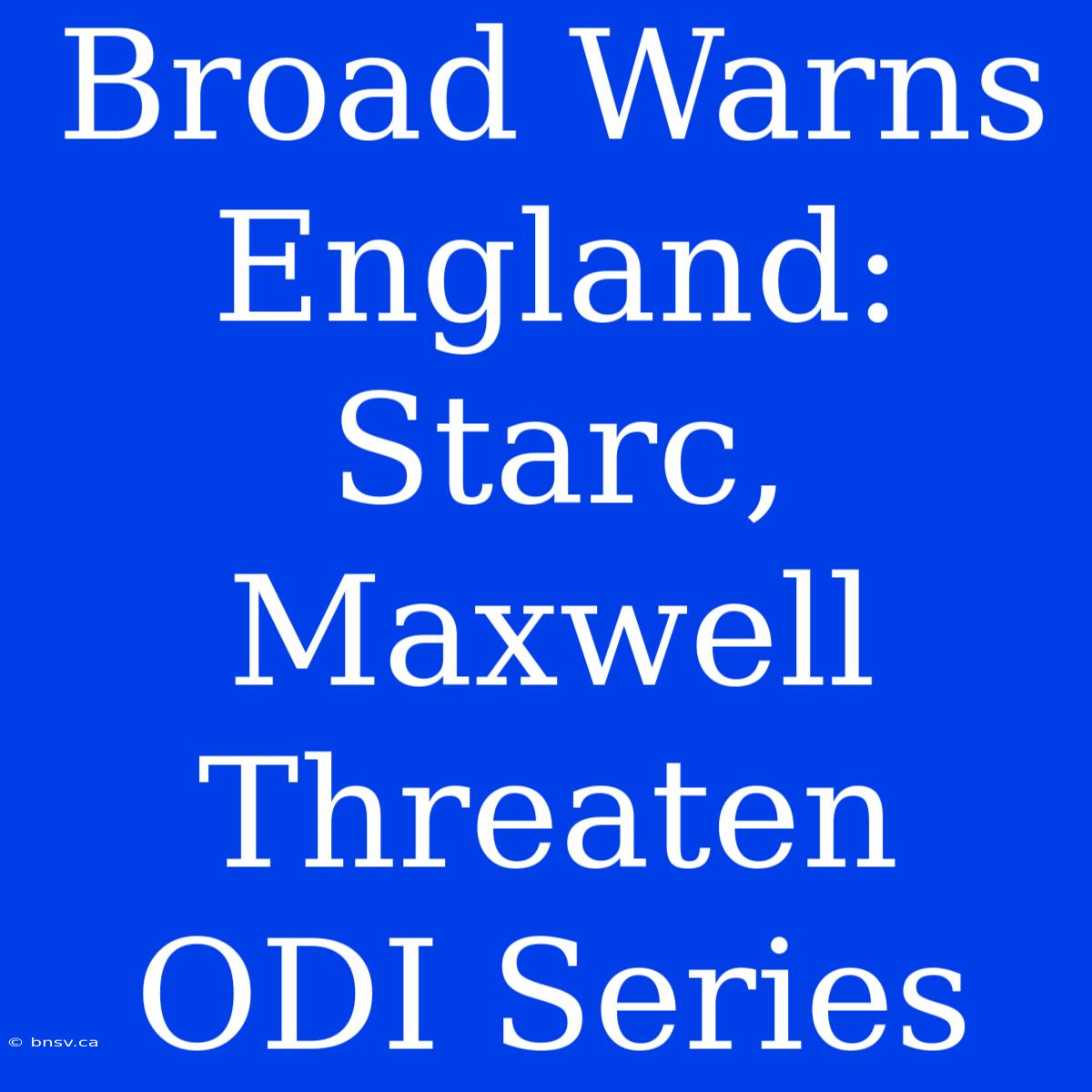 Broad Warns England: Starc, Maxwell Threaten ODI Series