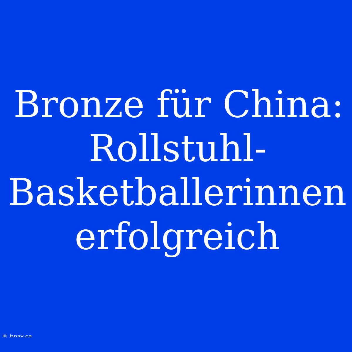 Bronze Für China: Rollstuhl-Basketballerinnen Erfolgreich