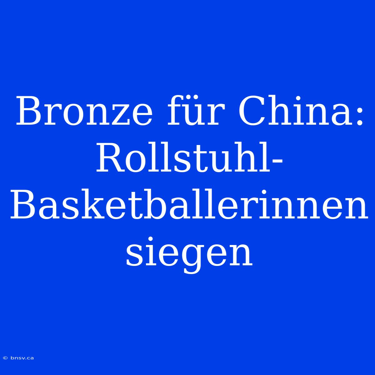 Bronze Für China: Rollstuhl-Basketballerinnen Siegen