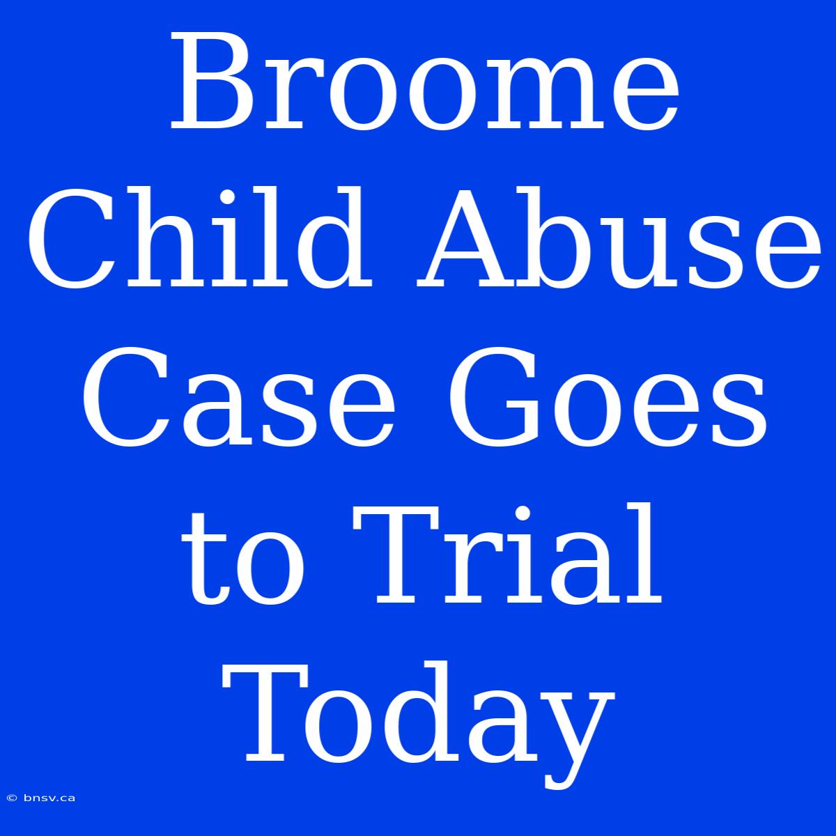 Broome Child Abuse Case Goes To Trial Today