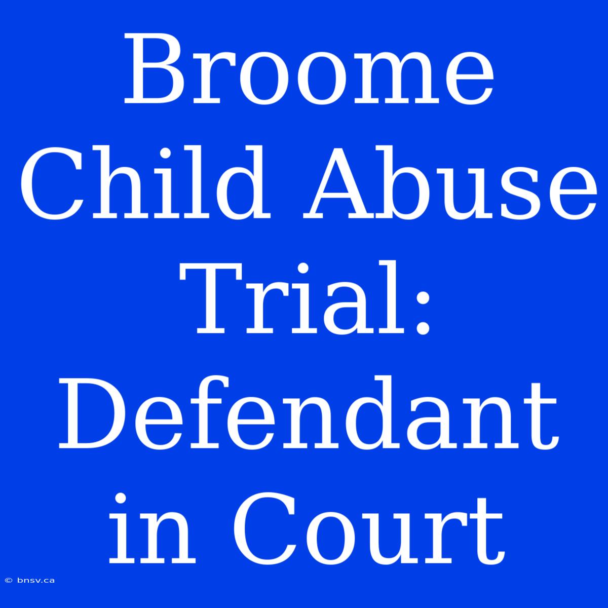 Broome Child Abuse Trial: Defendant In Court