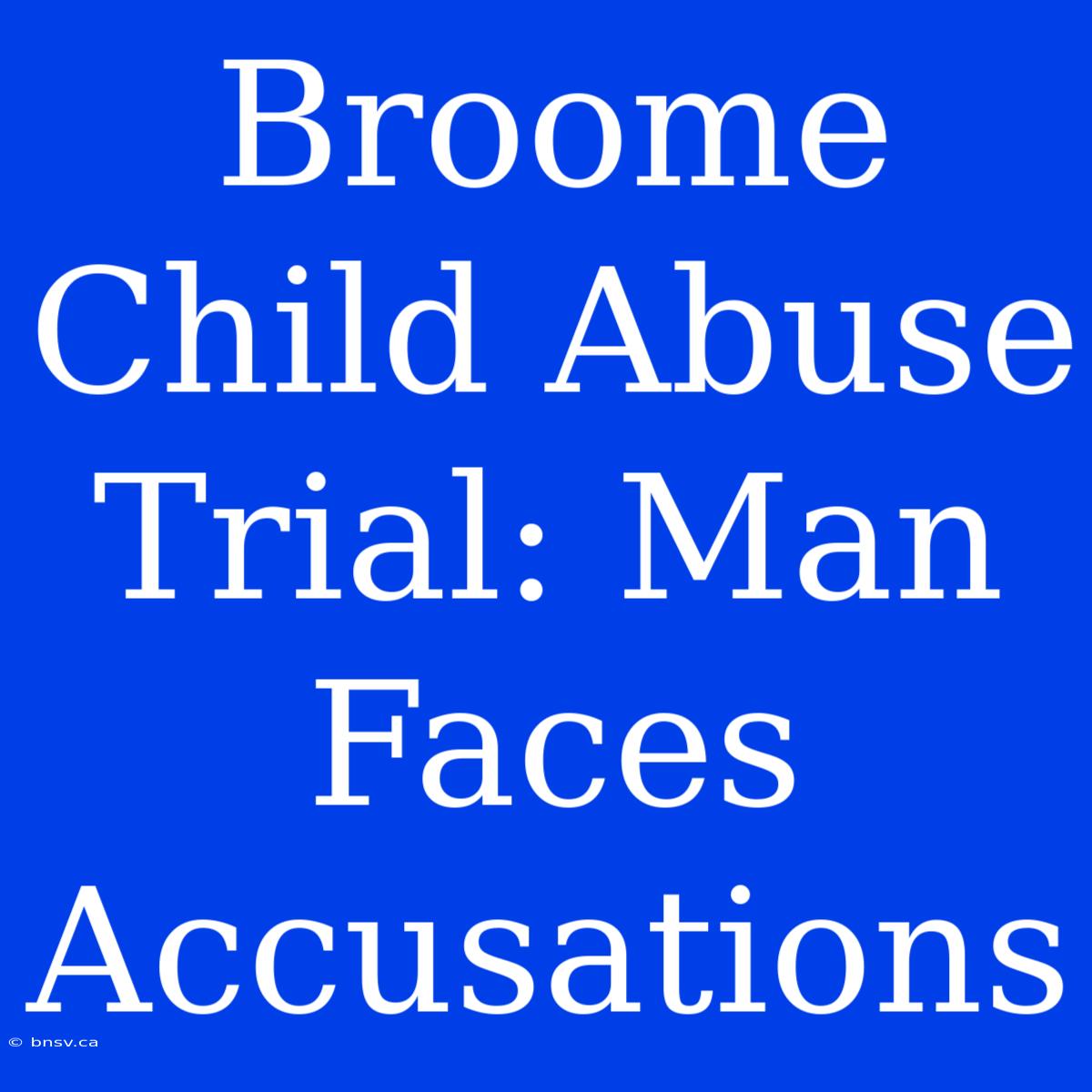 Broome Child Abuse Trial: Man Faces Accusations