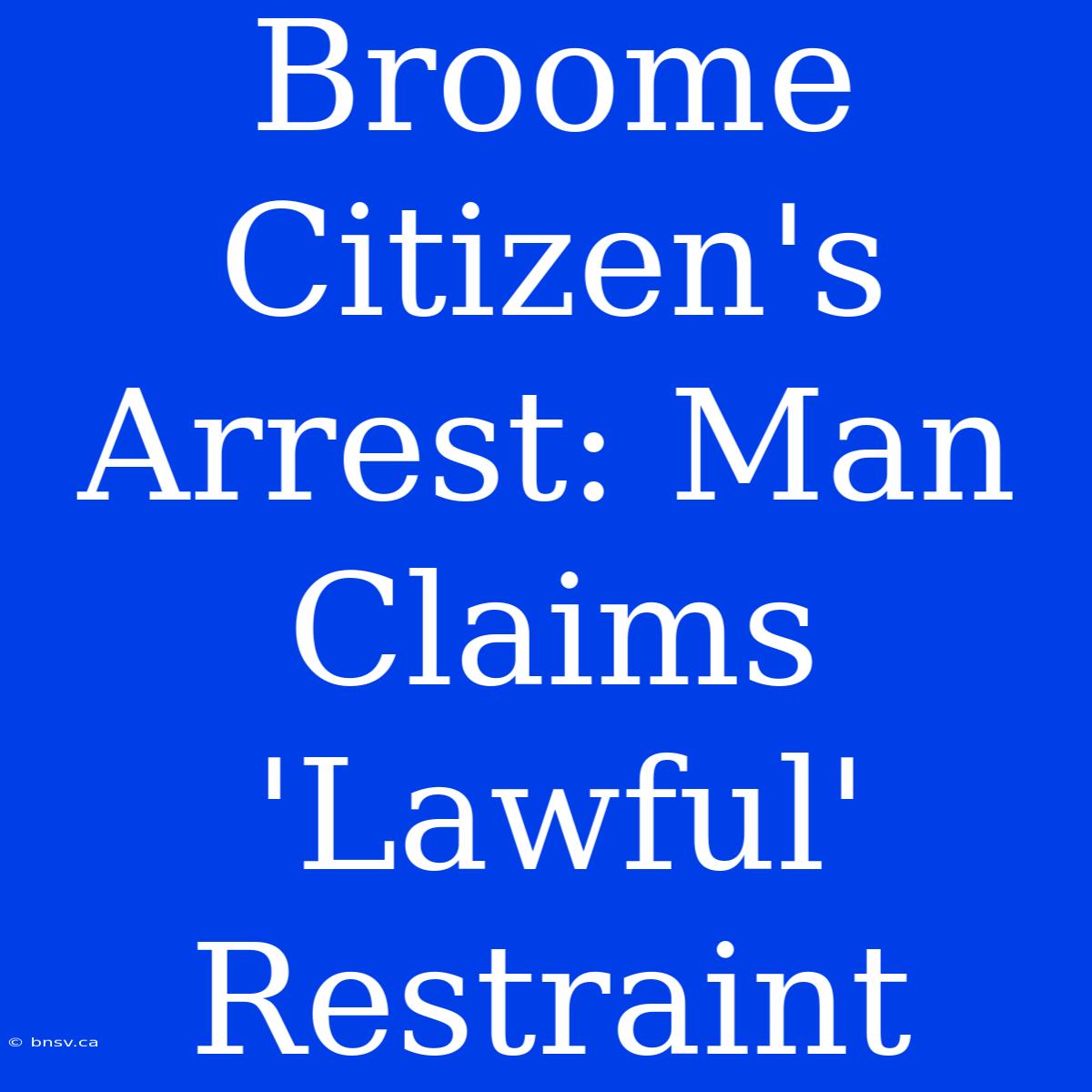 Broome Citizen's Arrest: Man Claims 'Lawful' Restraint