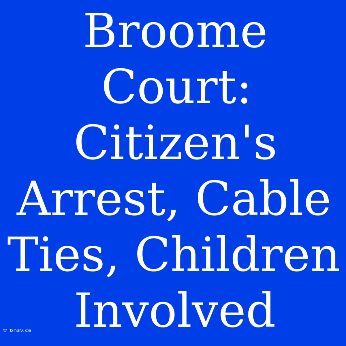 Broome Court: Citizen's Arrest, Cable Ties, Children Involved