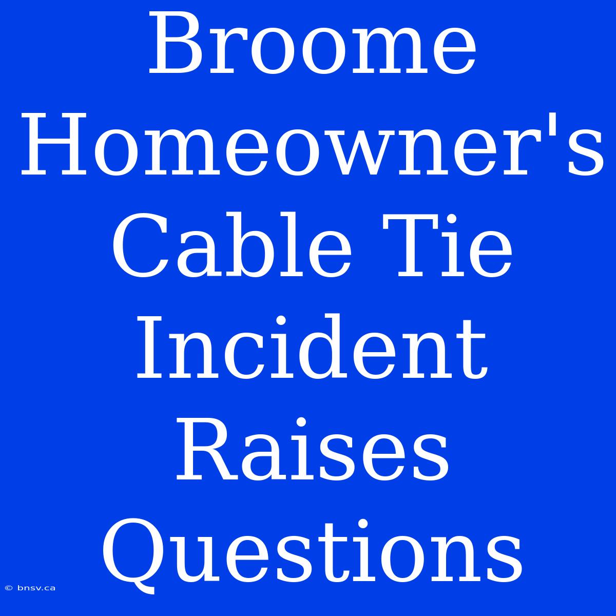 Broome Homeowner's Cable Tie Incident Raises Questions