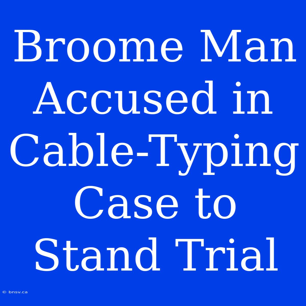 Broome Man Accused In Cable-Typing Case To Stand Trial