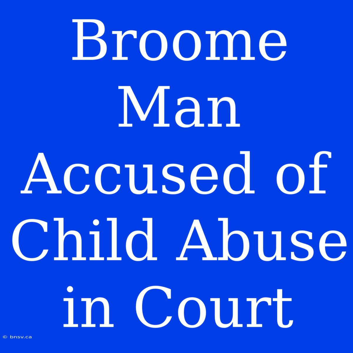 Broome Man Accused Of Child Abuse In Court