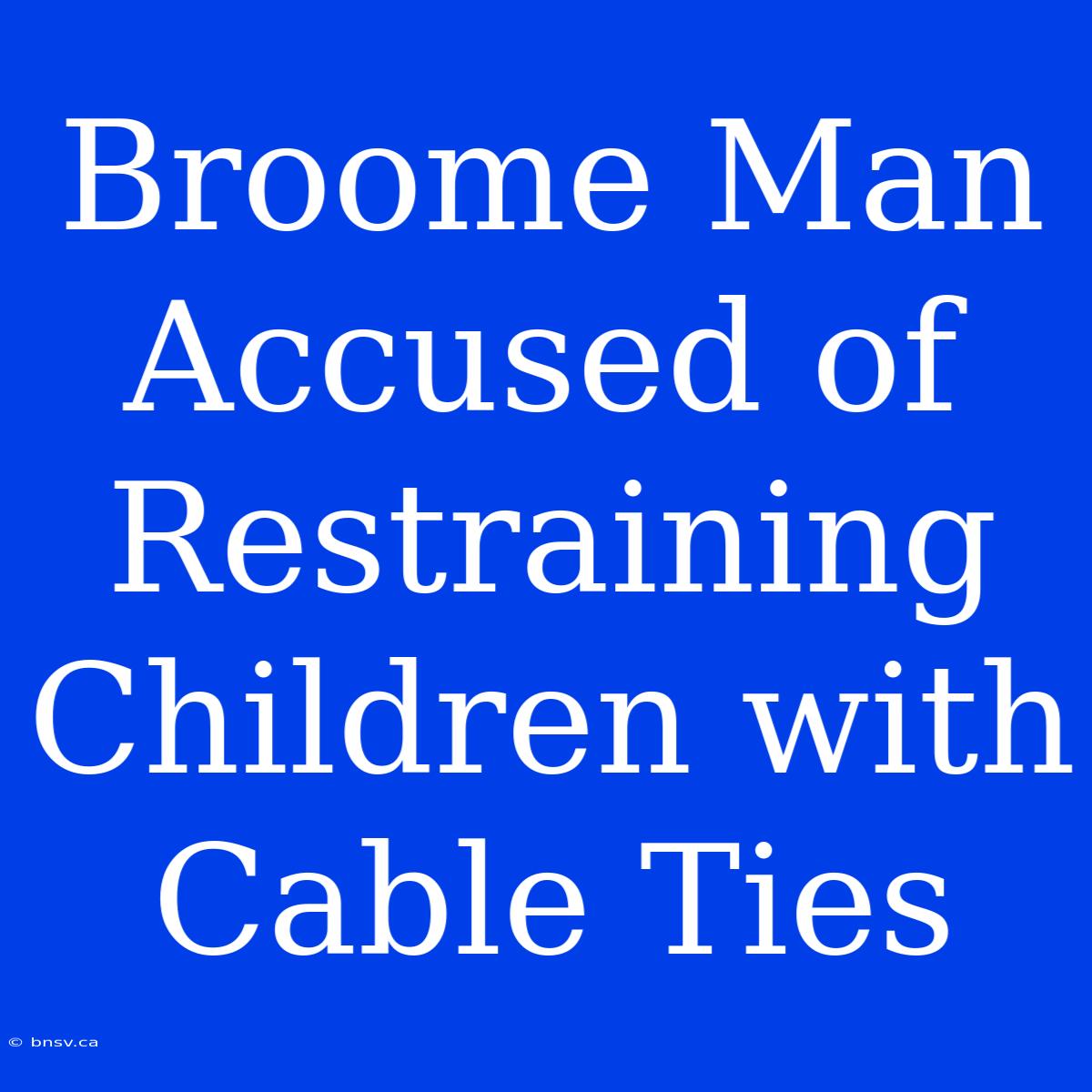 Broome Man Accused Of Restraining Children With Cable Ties