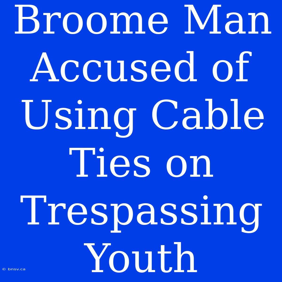 Broome Man Accused Of Using Cable Ties On Trespassing Youth