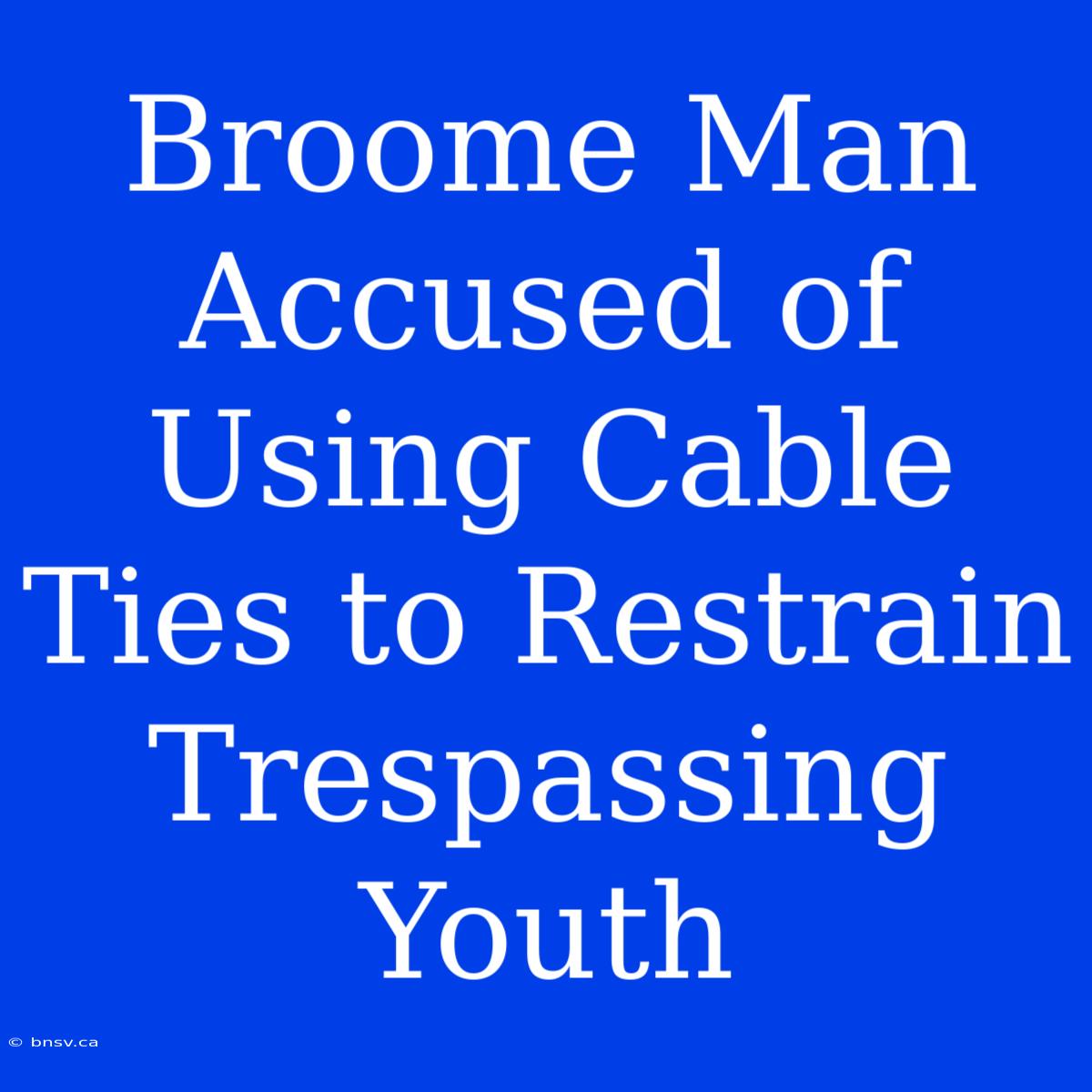 Broome Man Accused Of Using Cable Ties To Restrain Trespassing Youth