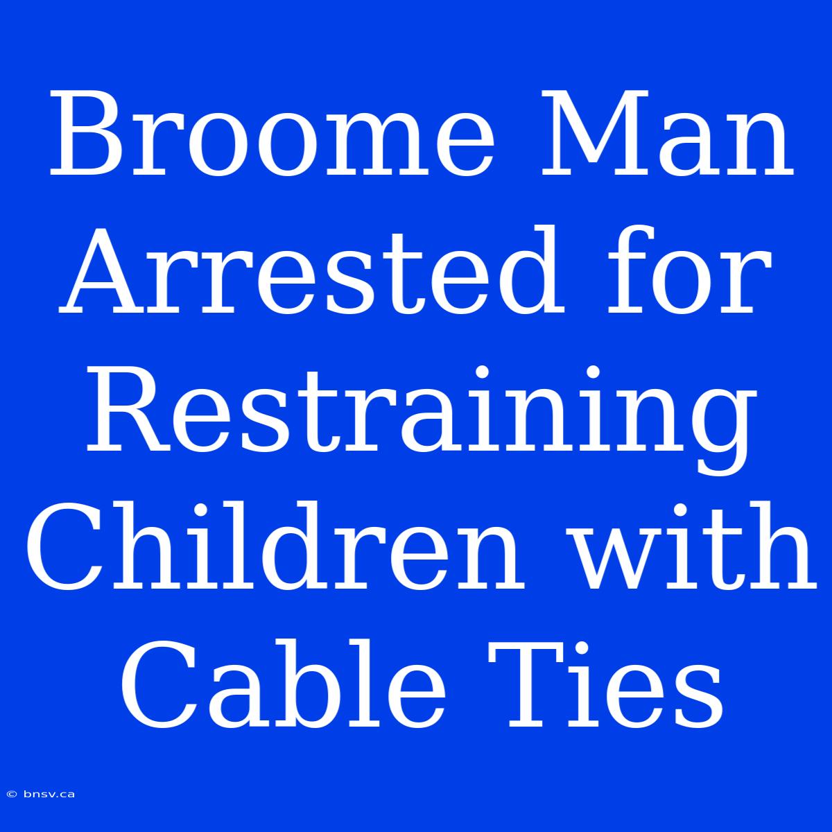 Broome Man Arrested For Restraining Children With Cable Ties