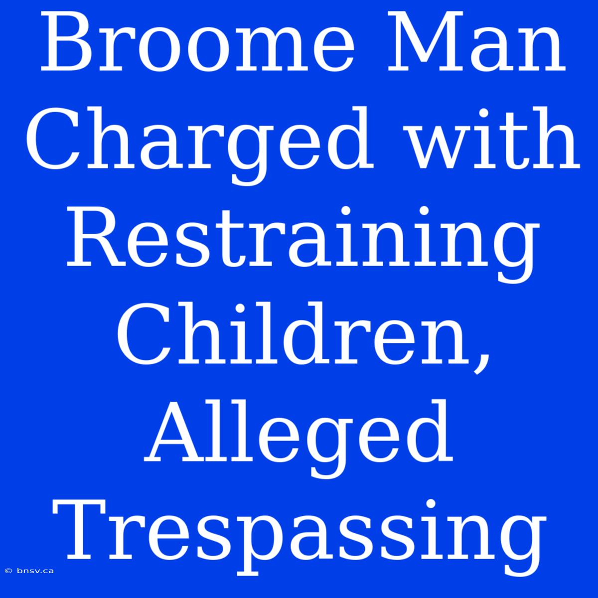 Broome Man Charged With Restraining Children, Alleged Trespassing