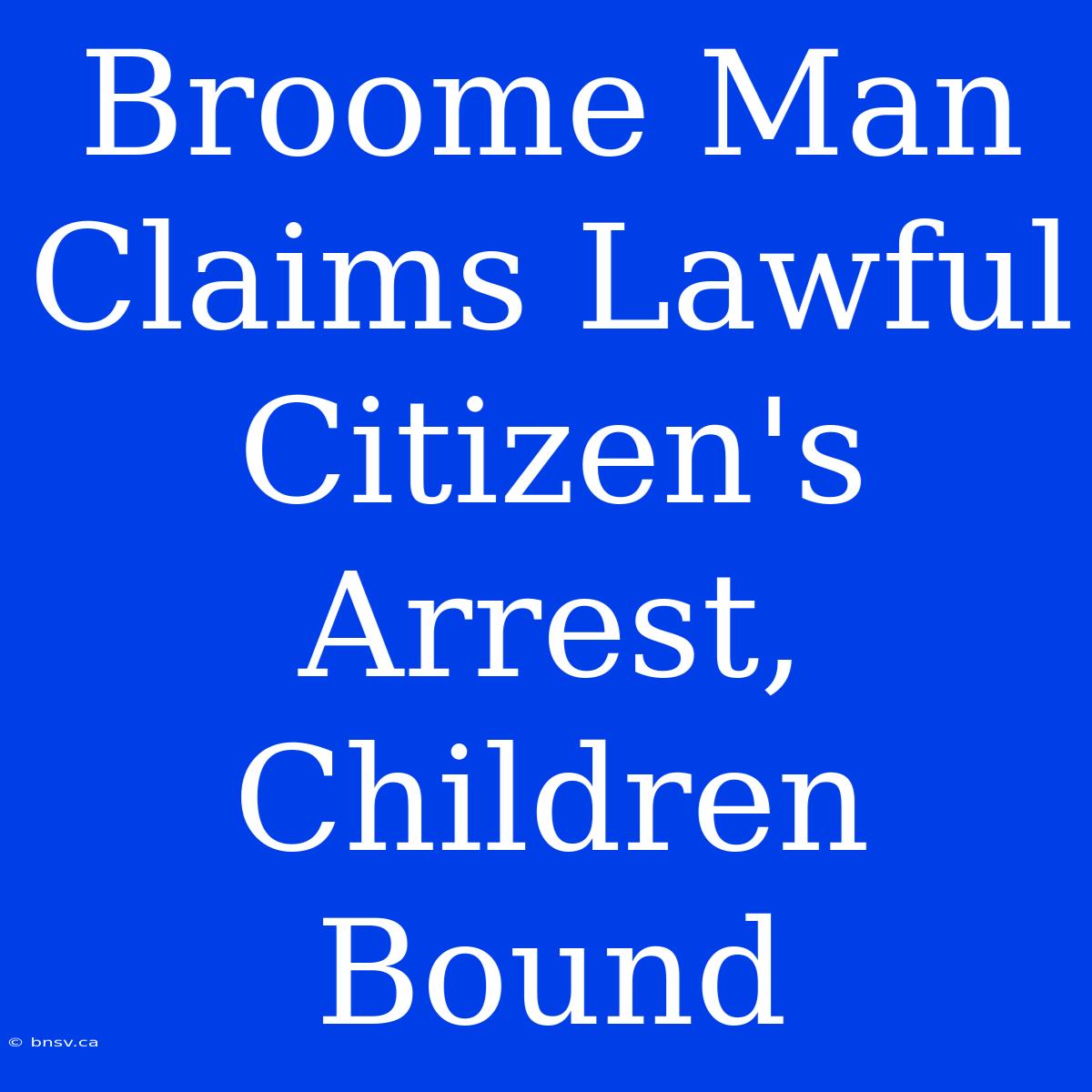 Broome Man Claims Lawful Citizen's Arrest, Children Bound