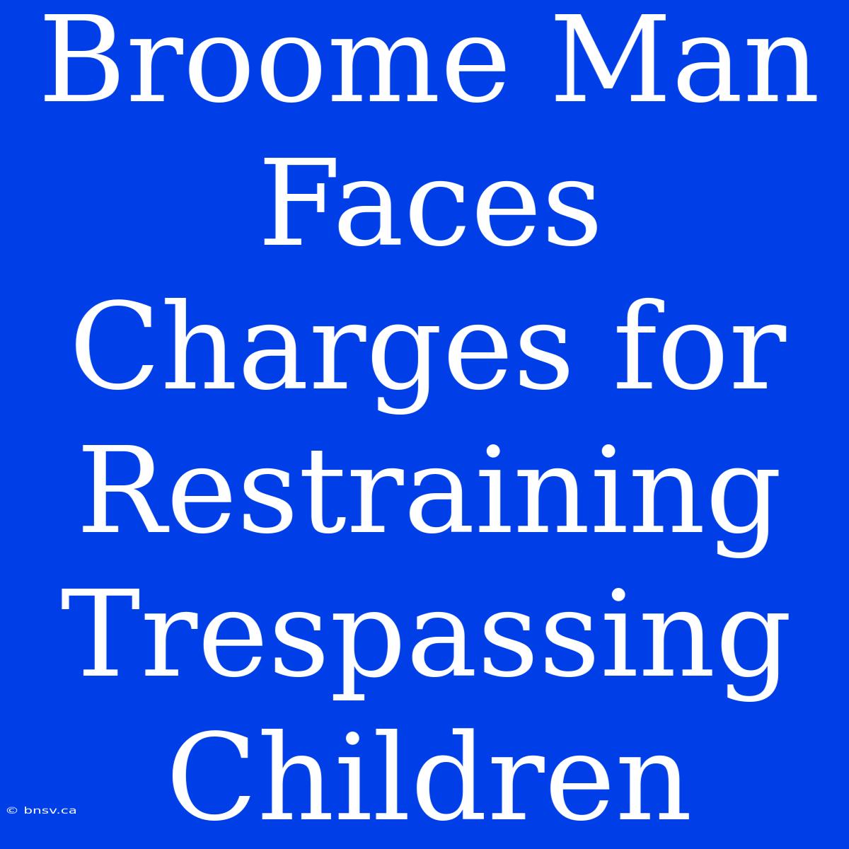 Broome Man Faces Charges For Restraining Trespassing Children