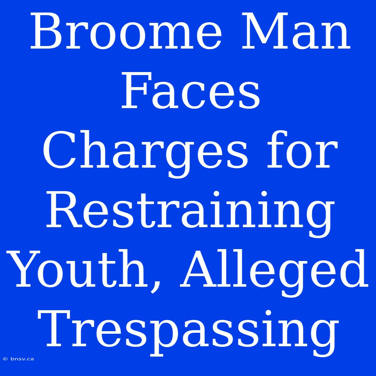 Broome Man Faces Charges For Restraining Youth, Alleged Trespassing