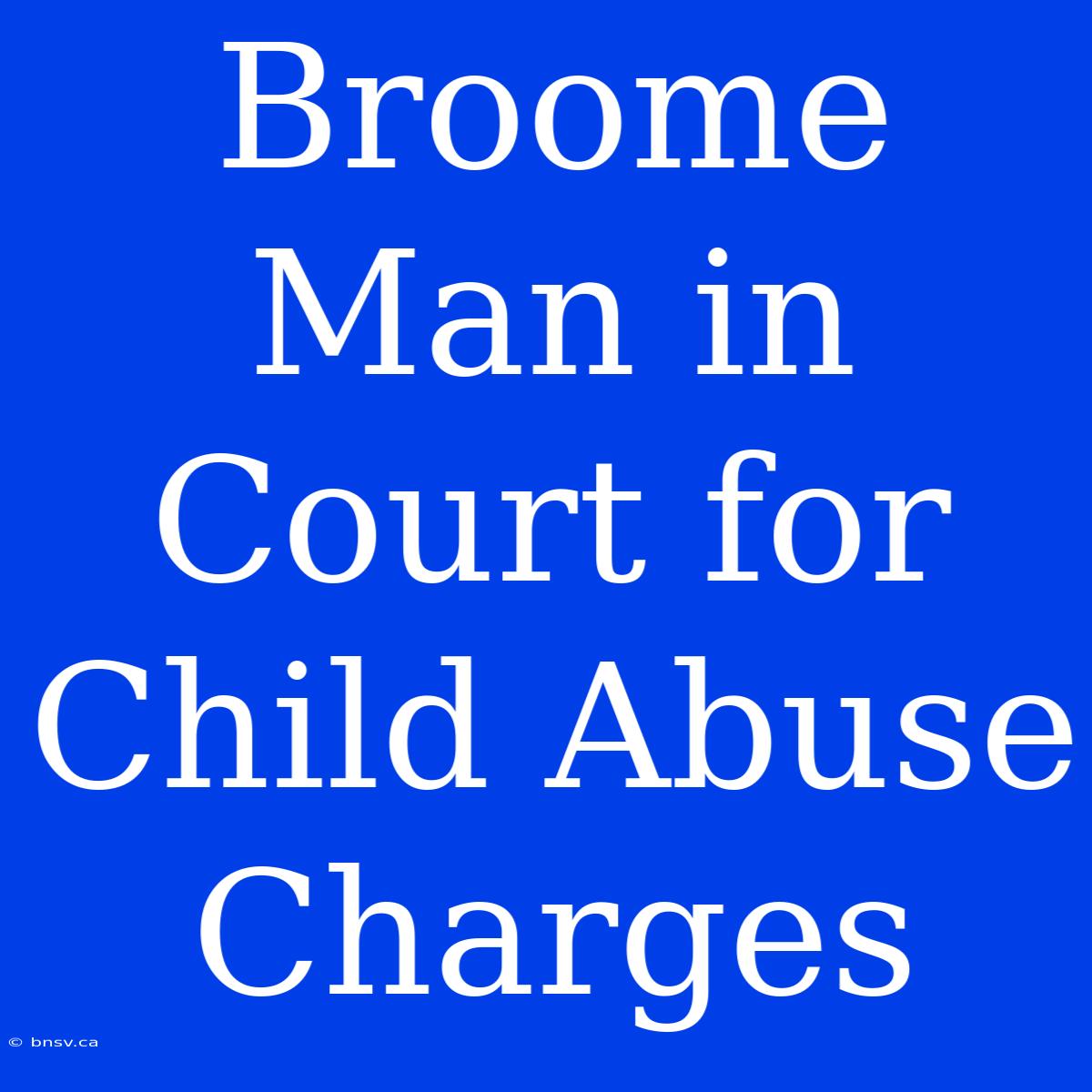 Broome Man In Court For Child Abuse Charges