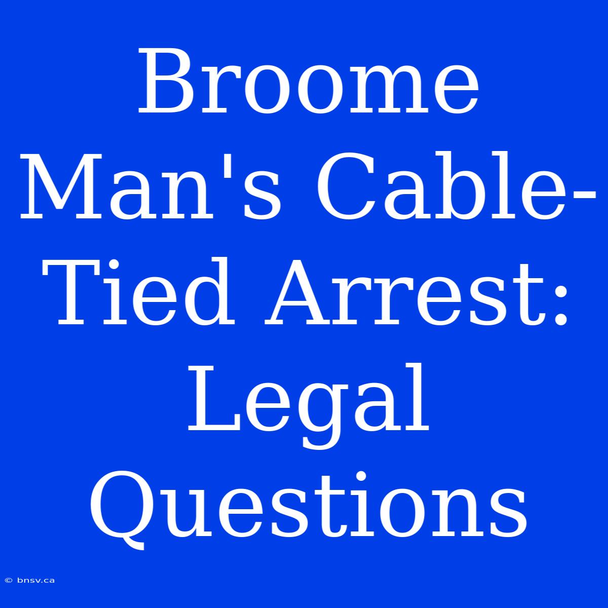 Broome Man's Cable-Tied Arrest: Legal Questions