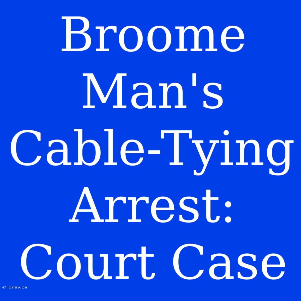 Broome Man's Cable-Tying Arrest: Court Case