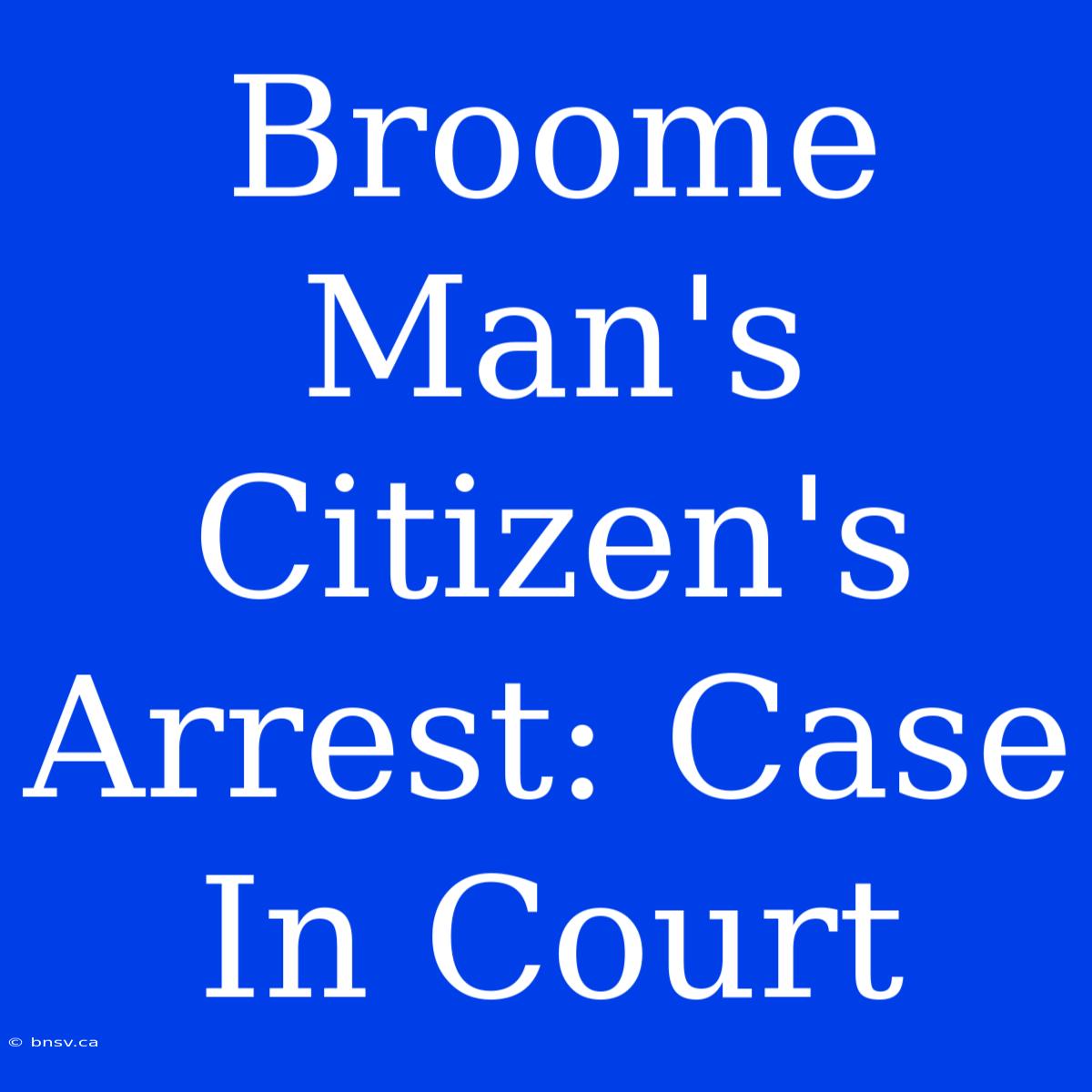 Broome Man's Citizen's Arrest: Case In Court