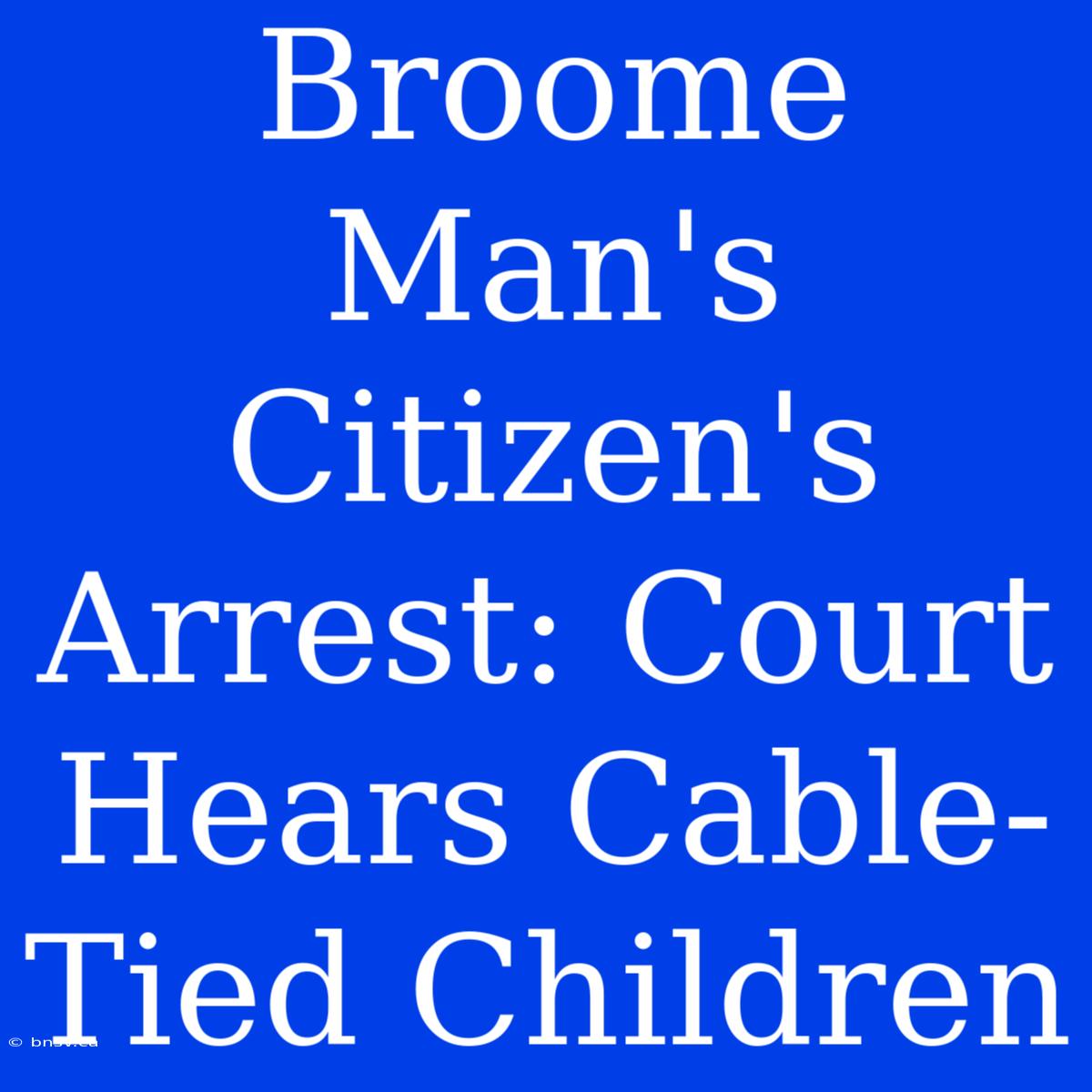 Broome Man's Citizen's Arrest: Court Hears Cable-Tied Children