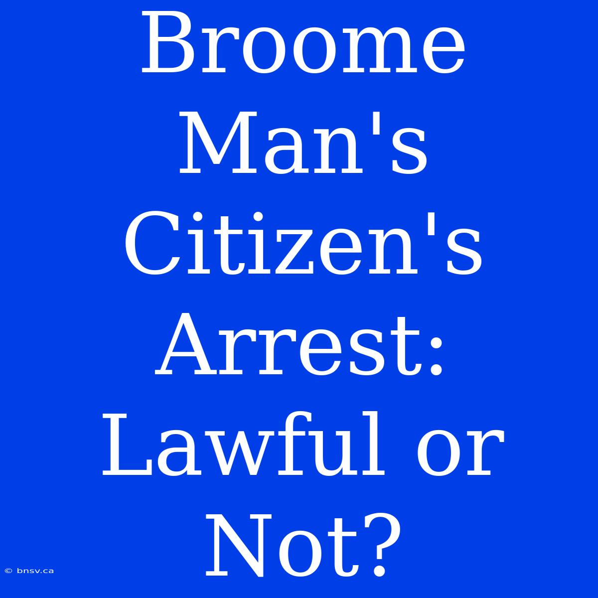 Broome Man's Citizen's Arrest: Lawful Or Not?