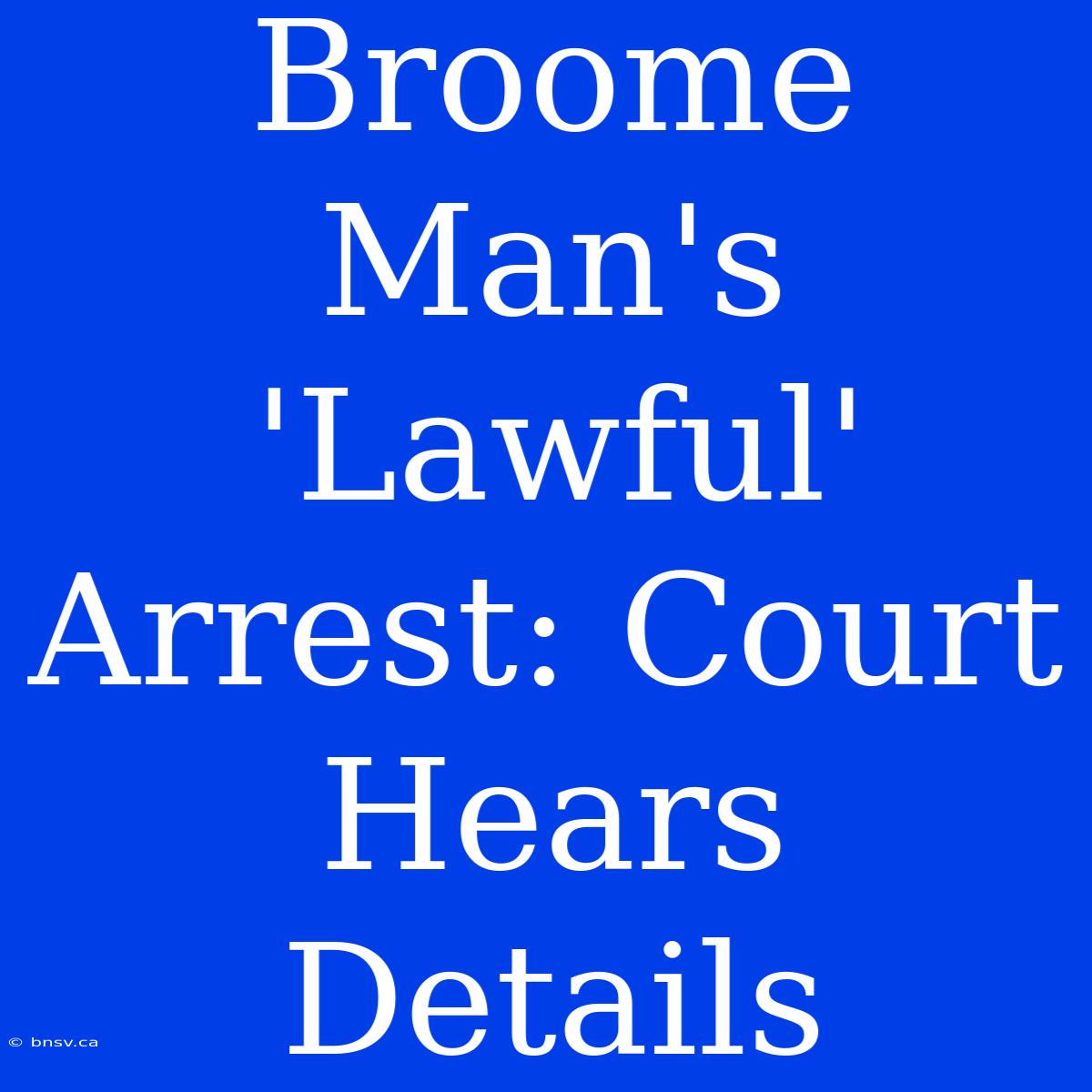 Broome Man's 'Lawful' Arrest: Court Hears Details