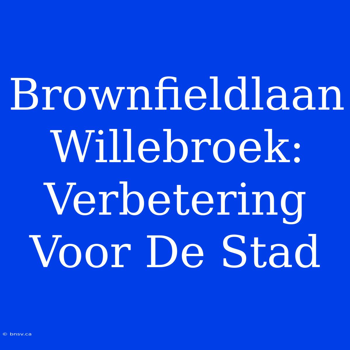 Brownfieldlaan Willebroek: Verbetering Voor De Stad