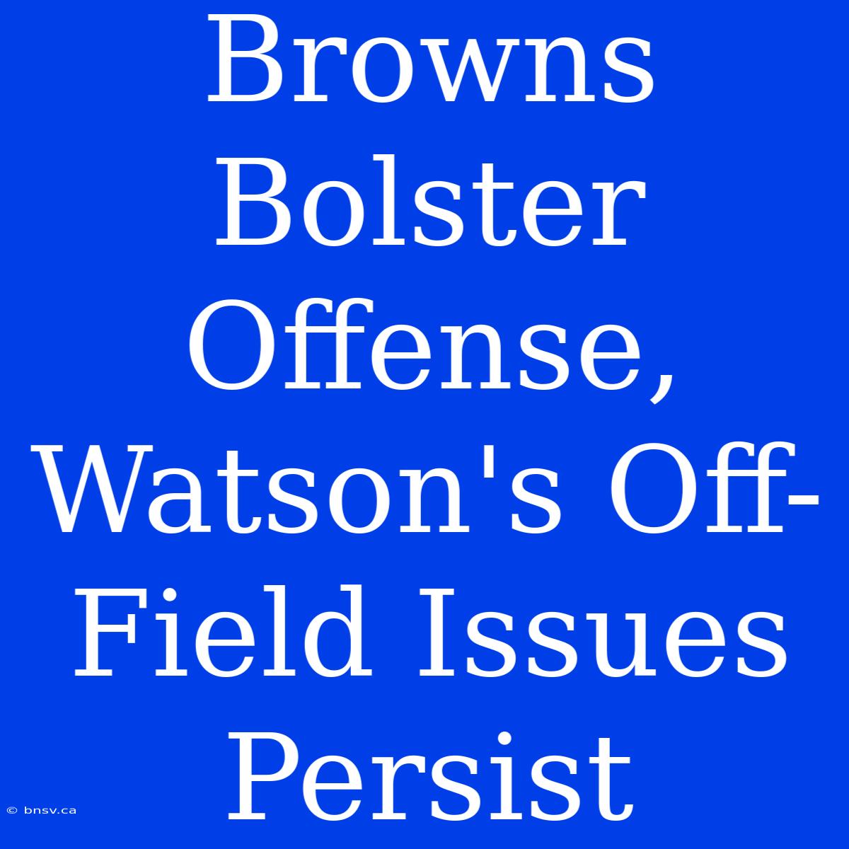 Browns Bolster Offense, Watson's Off-Field Issues Persist