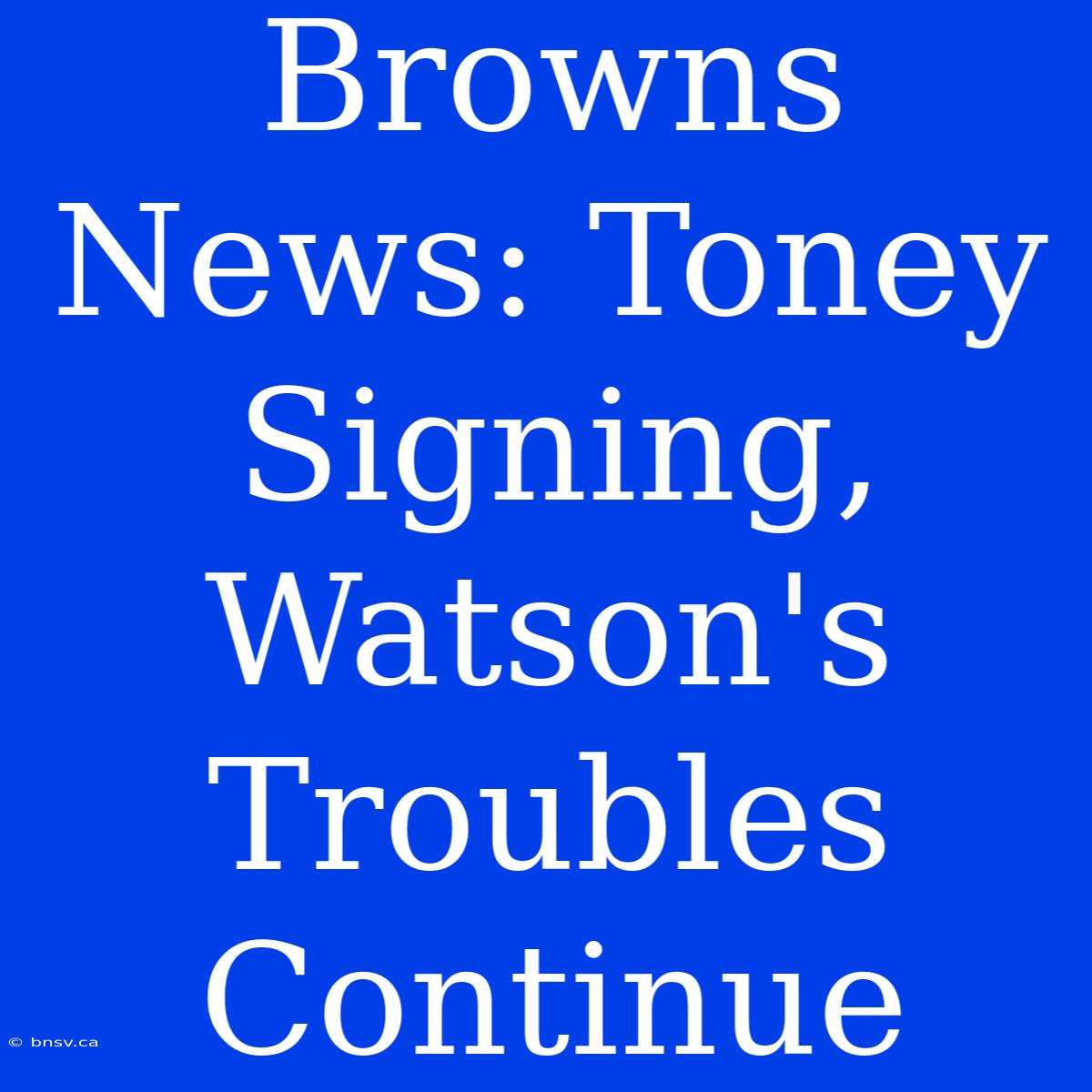 Browns News: Toney Signing, Watson's Troubles Continue