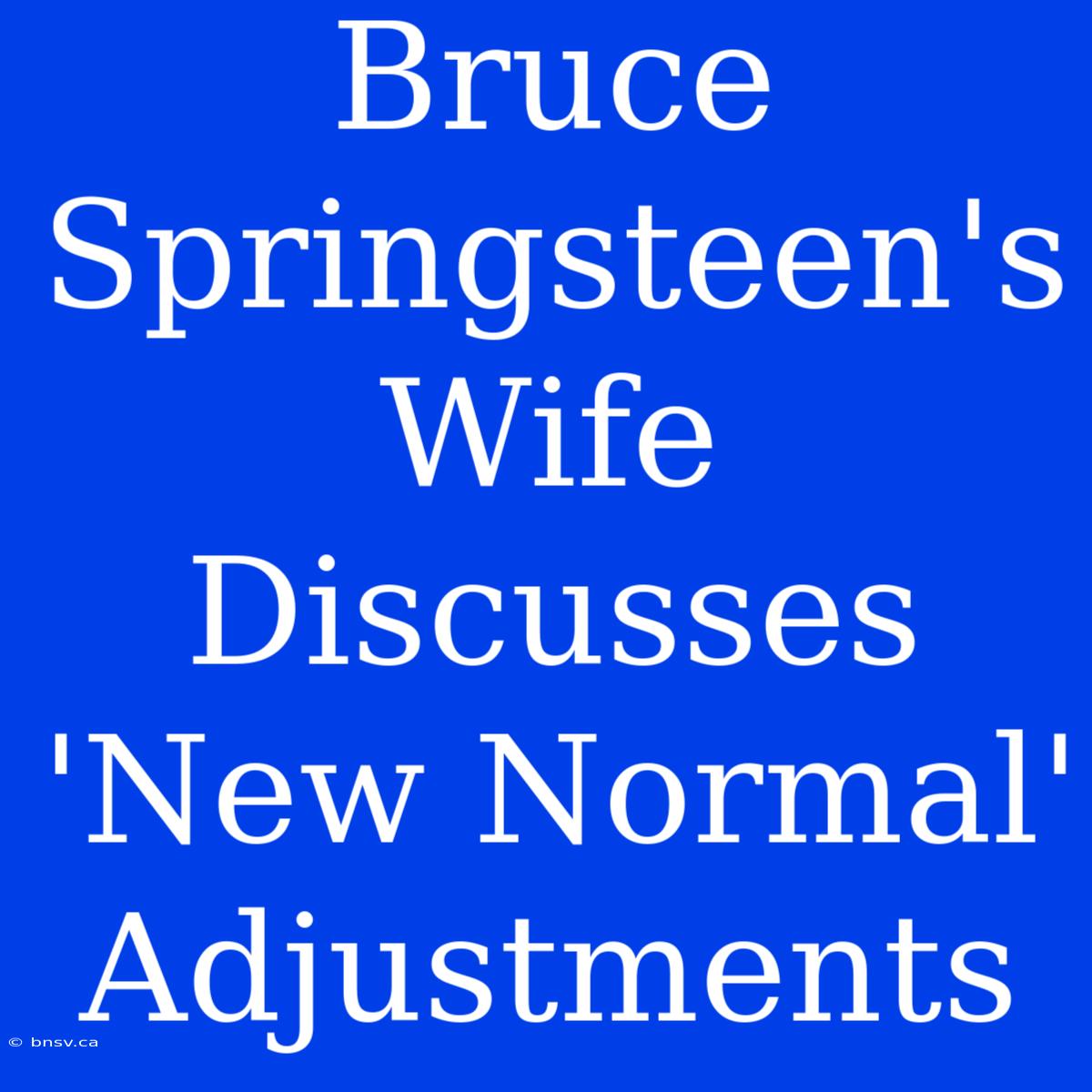 Bruce Springsteen's Wife Discusses 'New Normal' Adjustments