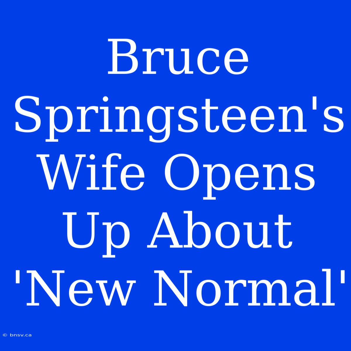 Bruce Springsteen's Wife Opens Up About 'New Normal'