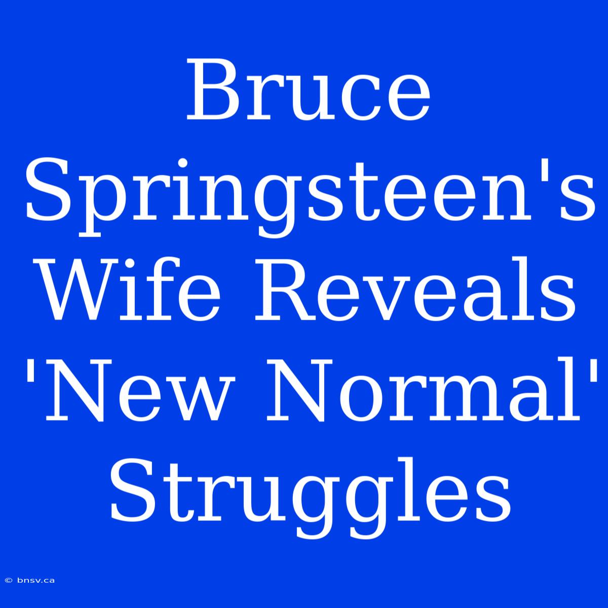 Bruce Springsteen's Wife Reveals 'New Normal' Struggles