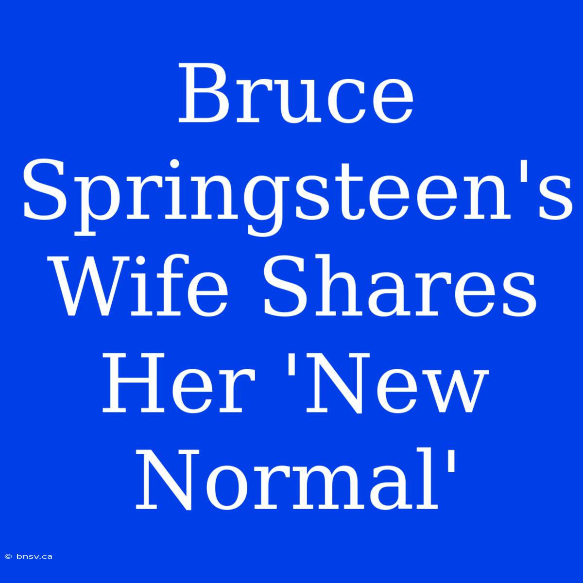 Bruce Springsteen's Wife Shares Her 'New Normal'