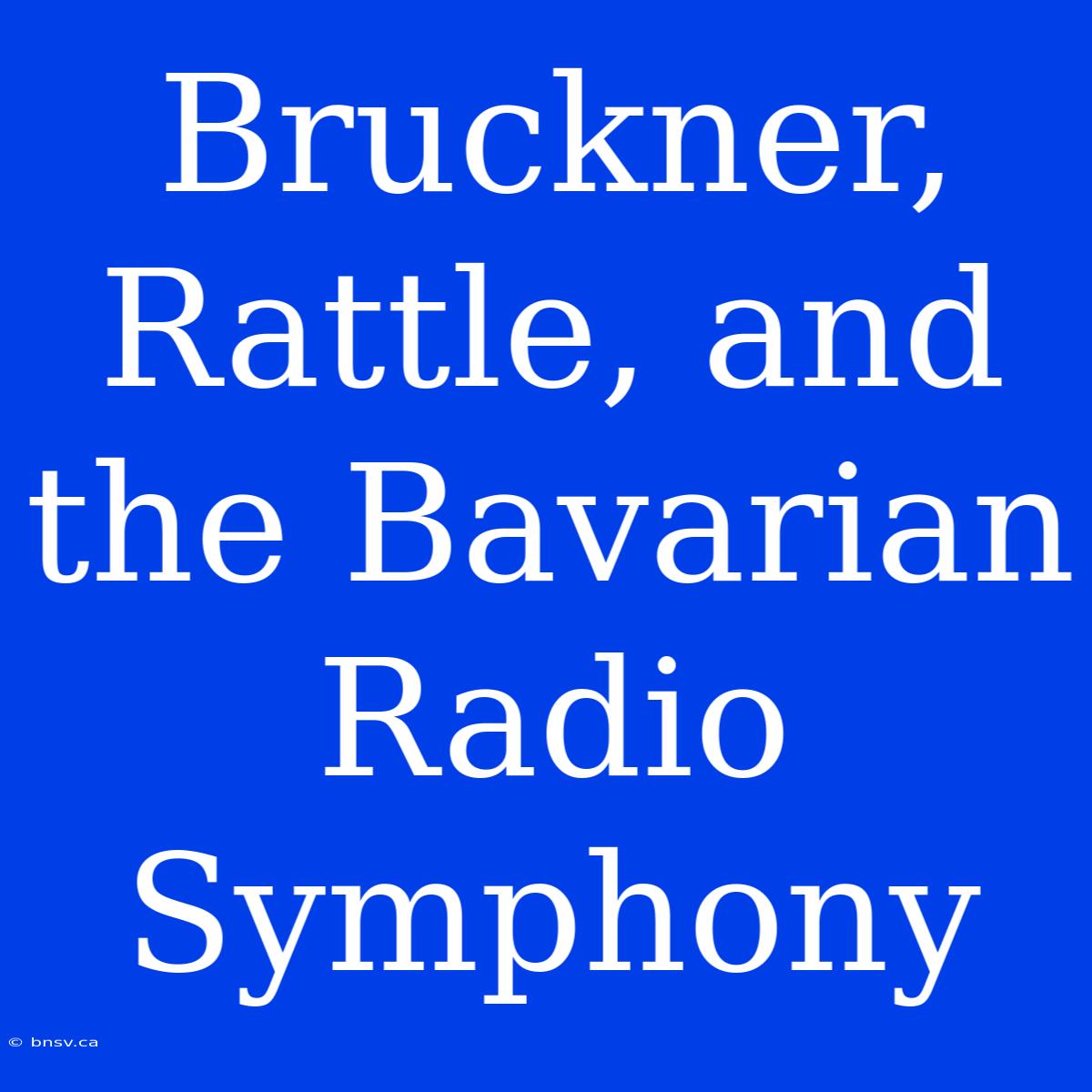 Bruckner, Rattle, And The Bavarian Radio Symphony