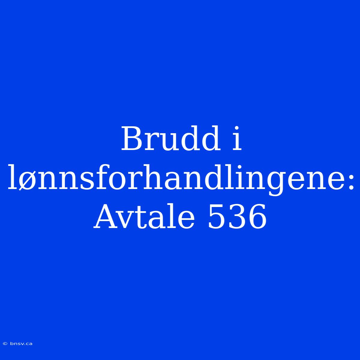 Brudd I Lønnsforhandlingene: Avtale 536