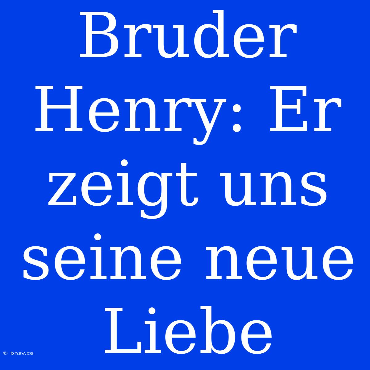 Bruder Henry: Er Zeigt Uns Seine Neue Liebe