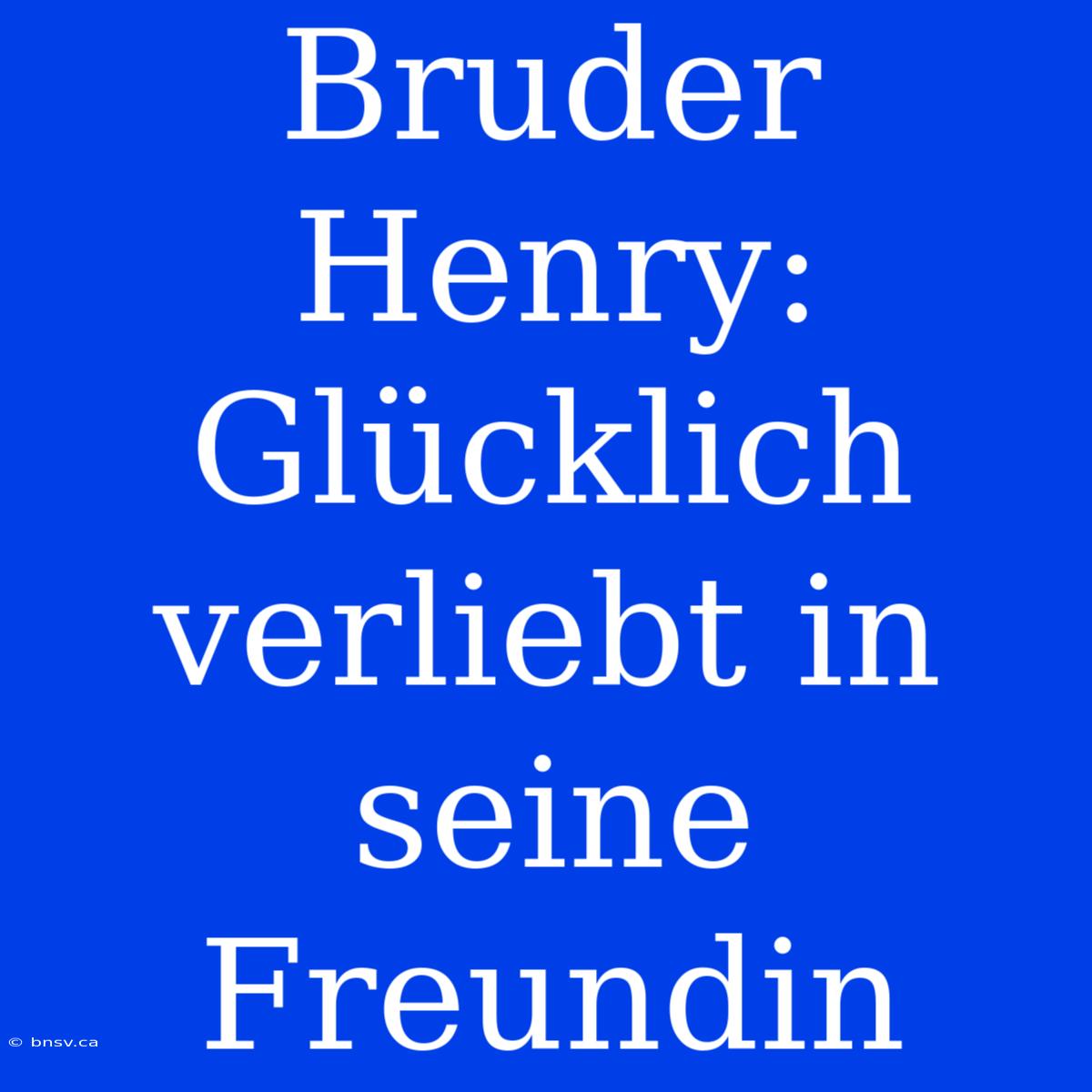 Bruder Henry: Glücklich Verliebt In Seine Freundin