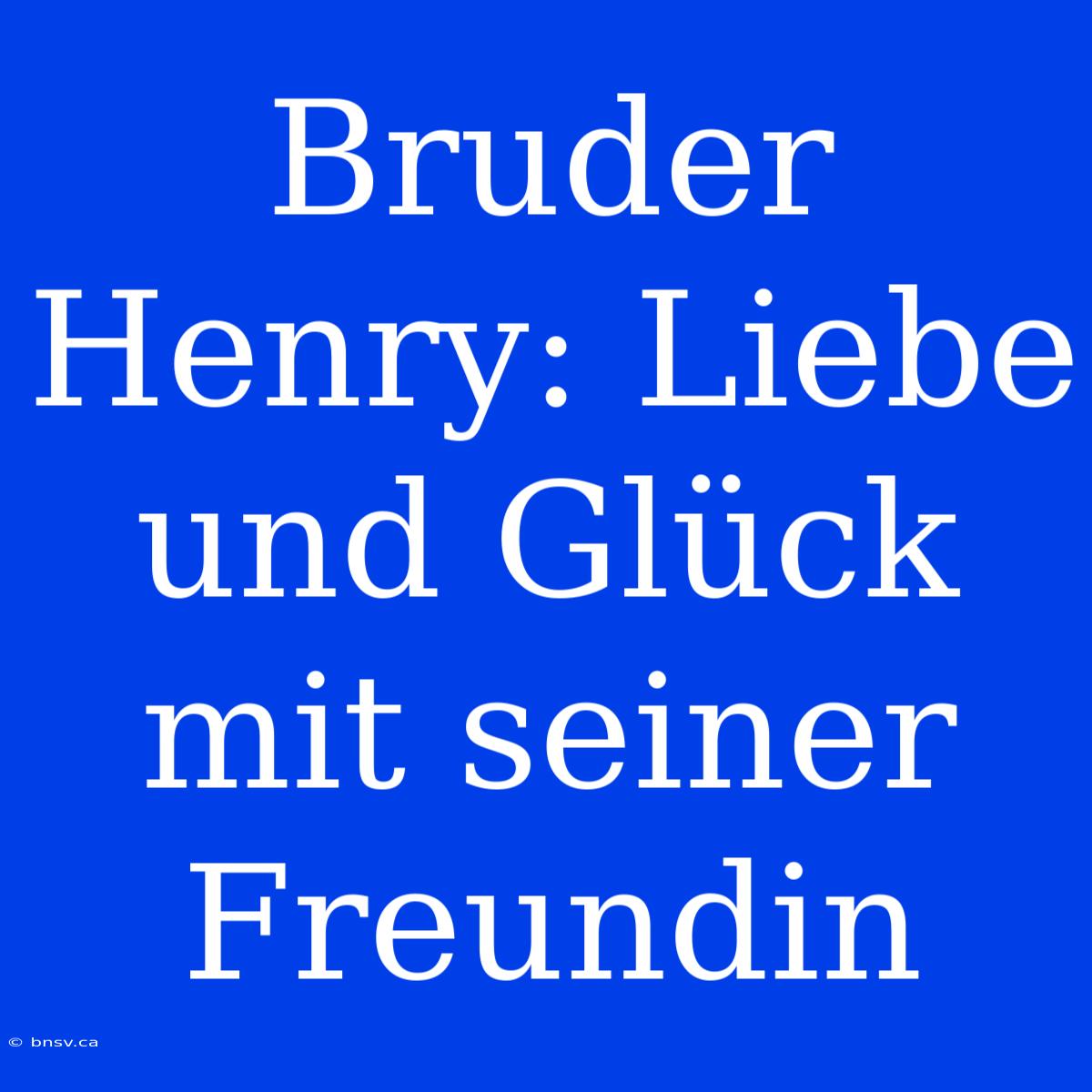 Bruder Henry: Liebe Und Glück Mit Seiner Freundin