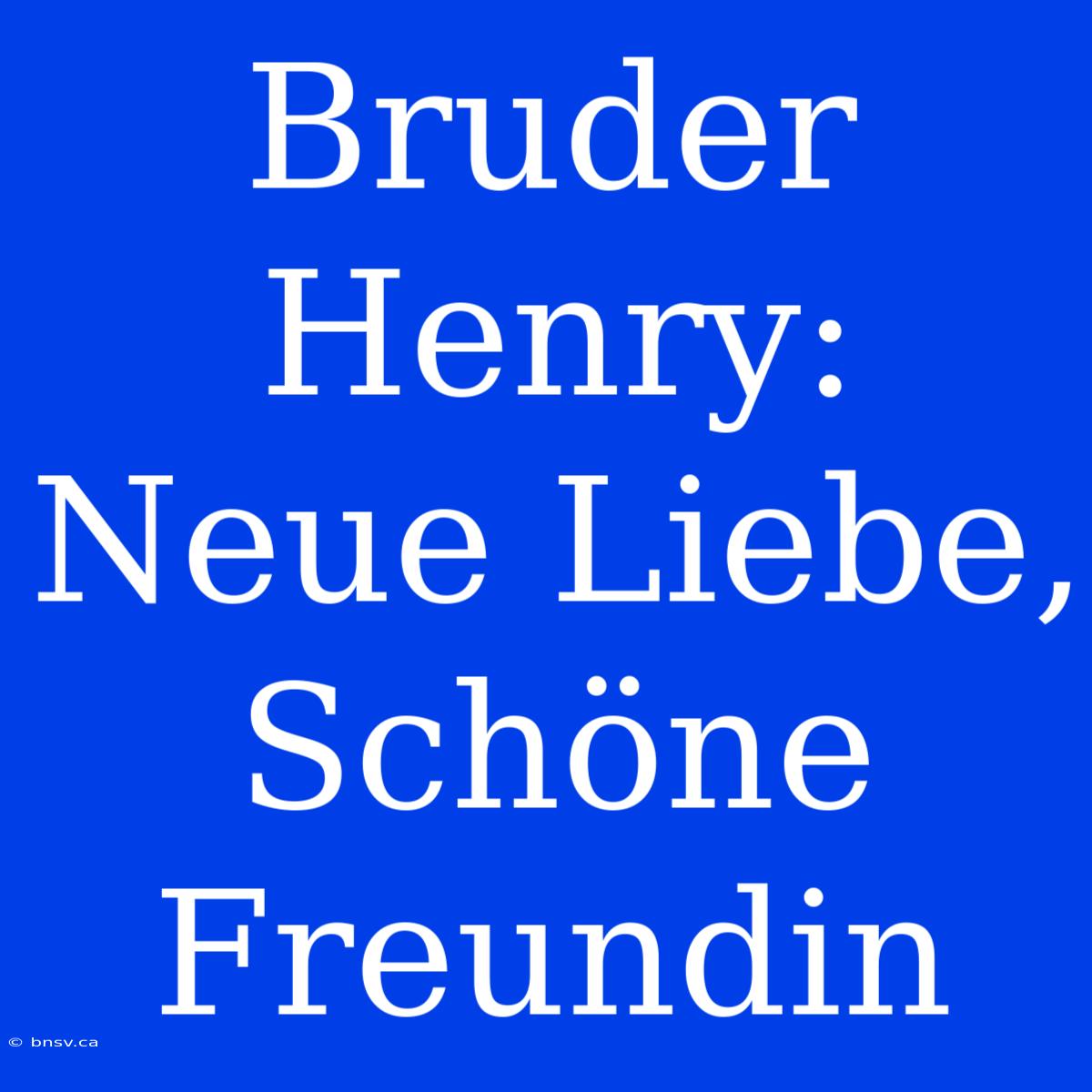 Bruder Henry: Neue Liebe, Schöne Freundin