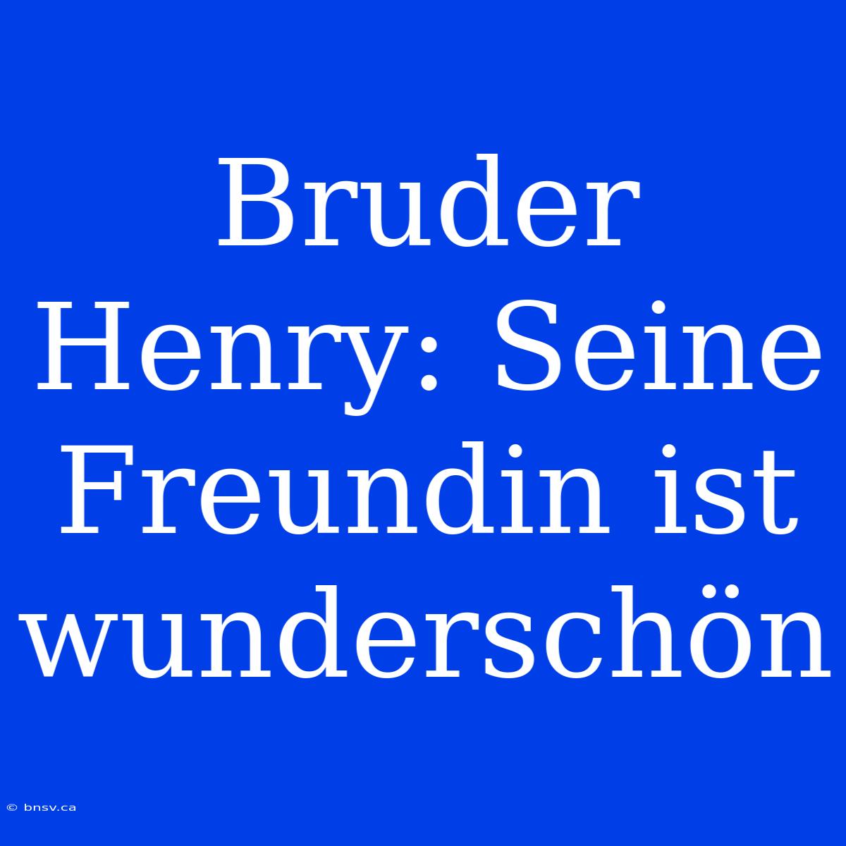 Bruder Henry: Seine Freundin Ist Wunderschön