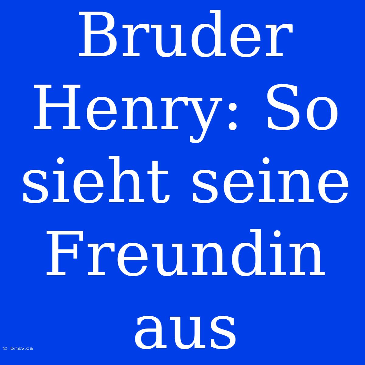 Bruder Henry: So Sieht Seine Freundin Aus